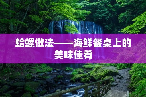 蛤螺做法——海鲜餐桌上的美味佳肴