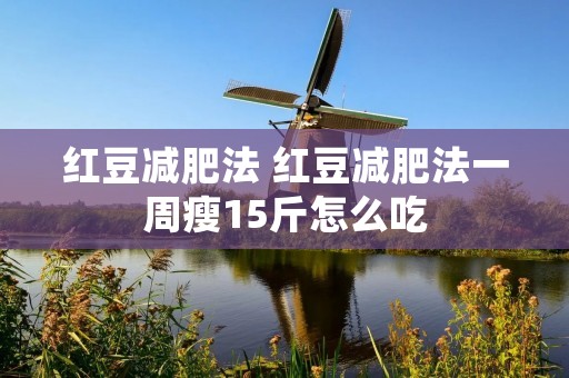 红豆减肥法 红豆减肥法一周瘦15斤怎么吃