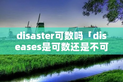 disaster可数吗「diseases是可数还是不可数」