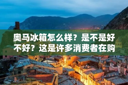 奥马冰箱怎么样?是不是好不好?这是许多消费者在购买家电时最关心的问题之一。奥马作为一家专业的家电品牌,其冰箱产品在市场上备受瞩目。那么,奥马冰箱到底怎么样呢?下面就从品牌背景、产品特点、用户评价等方面进行详细分析。 奥马冰箱怎么样?是不是好不好?这是许多消费者在购买家电时最关心的问题之一。奥马作为一家专业的家电品牌,其冰箱产品在市场上备受瞩目。那么,奥马冰箱到底怎么样呢?下面就从品牌背景、产品特点、用户评价等方面进行详细分析。