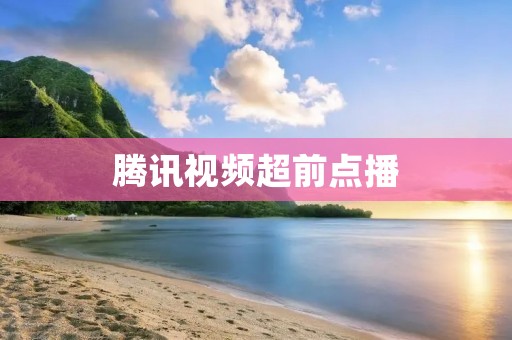 腾讯视频超前点播:让你提前看到热门剧集的最新集