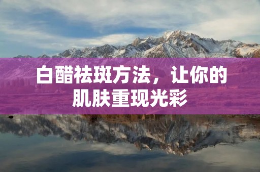 白醋祛斑方法,让你的肌肤重现光彩 白醋祛斑方法,让你的肌肤重现光彩