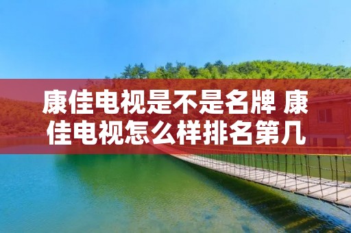 康佳电视是不是名牌 康佳电视怎么样排名第几