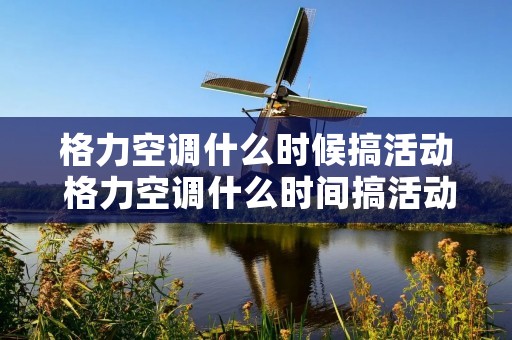 格力空调什么时候搞活动 格力空调什么时间搞活动