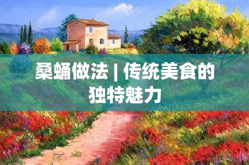 桑蛹做法 | 传统美食的独特魅力 桑蛹做法 | 传统美食的独特魅力