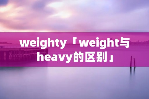 weighty「weight与heavy的区别」