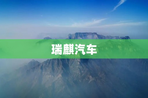瑞麒汽车:中国自主品牌的新生力量 瑞麒汽车:中国自主品牌的新生力量