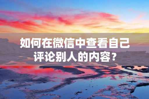 如何在微信中查看自己评论别人的内容?