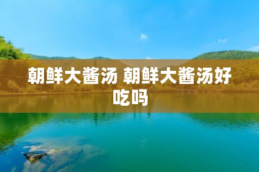 朝鲜大酱汤 朝鲜大酱汤好吃吗 朝鲜大酱汤 朝鲜大酱汤好吃吗
