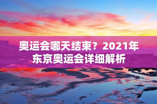 奥运会哪天结束？2021年东京奥运会详细解析