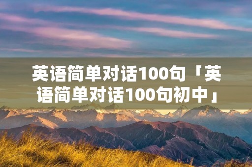 英语简单对话100句「英语简单对话100句初中」