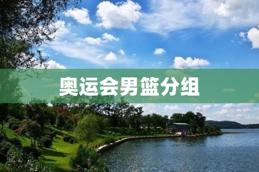 奥运会男篮分组:竞技强度再次升级 奥运会男篮分组:竞技强度再次升级