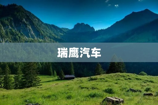瑞鹰汽车:打造中国自主品牌的领军者 瑞鹰汽车:打造中国自主品牌的领军者