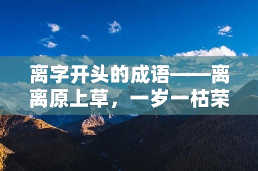 离字开头的成语——离离原上草,一岁一枯荣