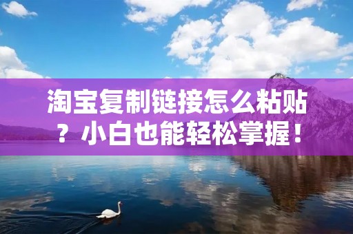 淘宝复制链接怎么粘贴?小白也能轻松掌握!