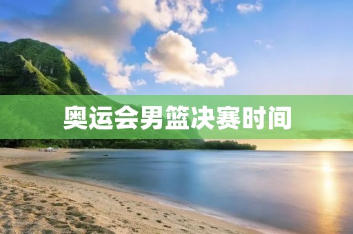 奥运会男篮决赛时间：谁将在2021年夺得金牌？
