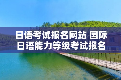 日语考试报名网站 国际日语能力等级考试报名网站