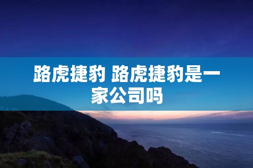 路虎捷豹 路虎捷豹是一家公司吗 路虎捷豹 路虎捷豹是一家公司吗