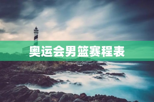 奥运会男篮赛程表:中国男篮能否打破历史魔咒? 奥运会男篮赛程表:中国男篮能否打破历史魔咒?
