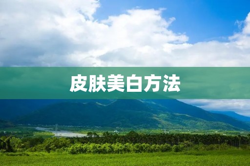 皮肤美白方法：让肌肤回归清透白皙