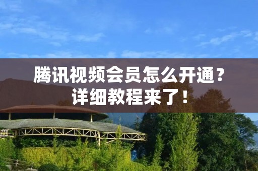 腾讯视频会员怎么开通?详细教程来了!