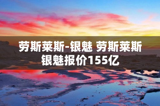 劳斯莱斯-银魅 劳斯莱斯银魅报价155亿 劳斯莱斯-银魅 劳斯莱斯银魅报价155亿