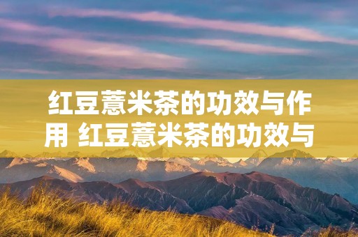 红豆薏米茶的功效与作用 红豆薏米茶的功效与作用及副作用