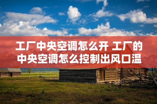 工厂中央空调怎么开 工厂的中央空调怎么控制出风口温度 工厂中央空调怎么开 工厂的中央空调怎么控制出风口温度