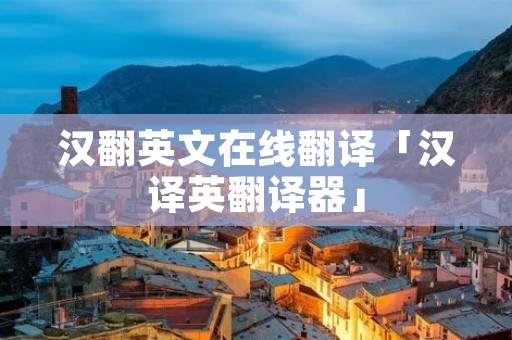 汉翻英文在线翻译「汉译英翻译器」
