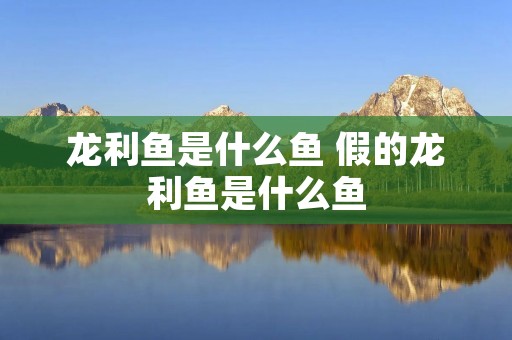 龙利鱼是什么鱼 假的龙利鱼是什么鱼