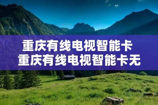 重庆有线电视智能卡 重庆有线电视智能卡无效