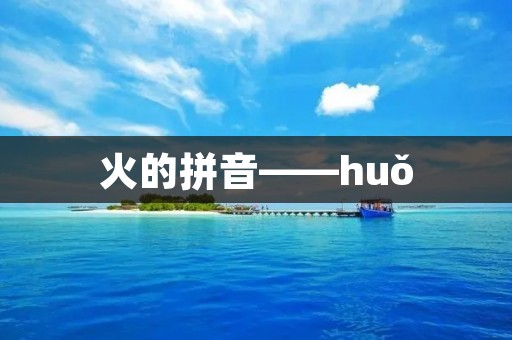 火的拼音——huǒ 火的拼音——huǒ