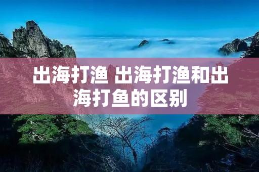 出海打渔 出海打渔和出海打鱼的区别