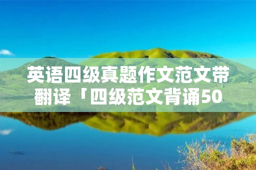 英语四级真题作文范文带翻译「四级范文背诵50篇及翻译」