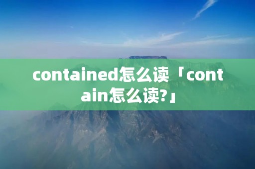 contained怎么读「contain怎么读?」