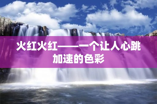 火红火红——一个让人心跳加速的色彩 火红火红——一个让人心跳加速的色彩