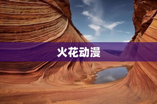 火花动漫:用创意点燃你的热情 火花动漫:用创意点燃你的热情