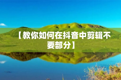 【教你如何在抖音中剪辑不要部分】