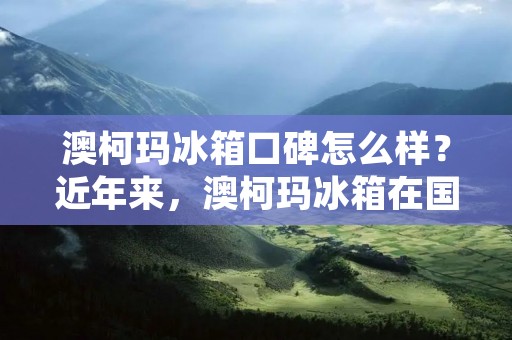澳柯玛冰箱口碑怎么样?近年来,澳柯玛冰箱在国内市场上的表现备受关注。作为一家专业从事冰箱研发、生产和销售的企业,澳柯玛冰箱在产品品质、设计外观、智能化程度等方面一直处于行业前列。那么,澳柯玛冰箱口碑到底怎么样呢?下面,我们就来一起探讨一下。 澳柯玛冰箱口碑怎么样?近年来,澳柯玛冰箱在国内市场上的表现备受关注。作为一家专业从事冰箱研发、生产和销售的企业,澳柯玛冰箱在产品品质、设计外观、智能化程度等方面一直处于行业前列。那么,澳柯玛冰箱口碑到底怎么样呢?下面,我们就来一起探讨一下。