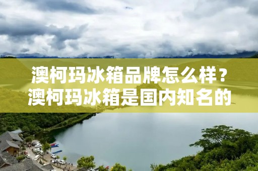 澳柯玛冰箱品牌怎么样?澳柯玛冰箱是国内知名的家电品牌之一,其产品种类丰富,包括普通家用冰箱、商用冰箱、酒柜等。那么,澳柯玛冰箱品牌怎么样呢?接下来,我们将从品牌知名度、产品质量、售后服务等多个方面来分析。 澳柯玛冰箱品牌怎么样?澳柯玛冰箱是国内知名的家电品牌之一,其产品种类丰富,包括普通家用冰箱、商用冰箱、酒柜等。那么,澳柯玛冰箱品牌怎么样呢?接下来,我们将从品牌知名度、产品质量、售后服务等多个方面来分析。