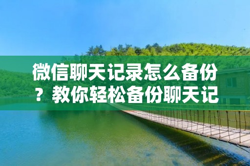 微信聊天记录怎么备份?教你轻松备份聊天记录!