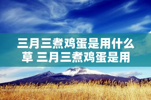 三月三煮鸡蛋是用什么草 三月三煮鸡蛋是用什么草图片