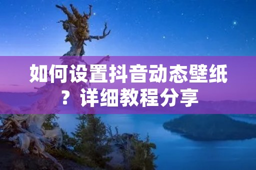 如何设置抖音动态壁纸?详细教程分享