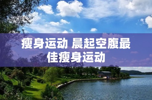 瘦身运动 晨起空腹最佳瘦身运动