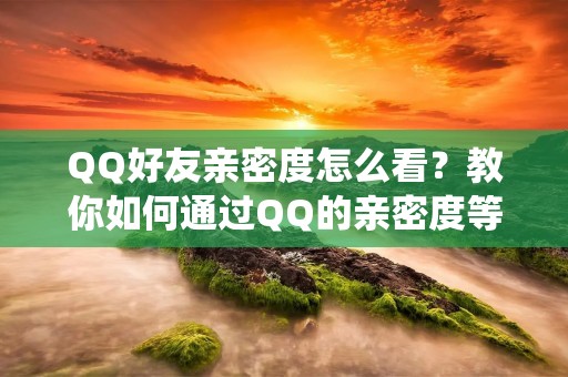 QQ好友亲密度怎么看?教你如何通过QQ的亲密度等级系统来了解你和好友的关系。