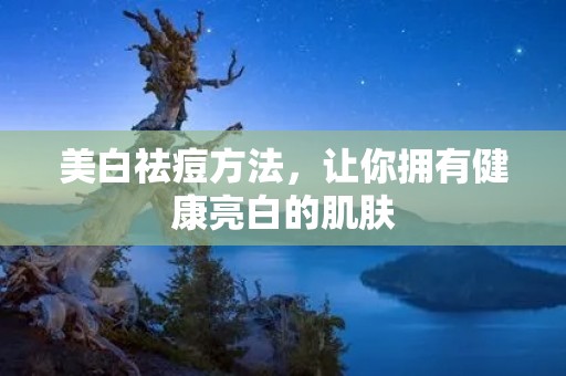 美白祛痘方法，让你拥有健康亮白的肌肤