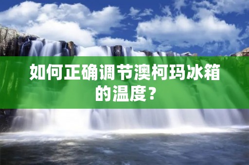 如何正确调节澳柯玛冰箱的温度？