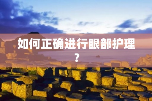 如何正确进行眼部护理? 如何正确进行眼部护理?