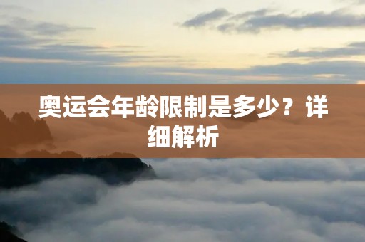 奥运会年龄限制是多少?详细解析 奥运会年龄限制是多少?详细解析