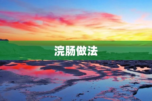 浣肠做法:如何正确进行浣肠 浣肠做法:如何正确进行浣肠